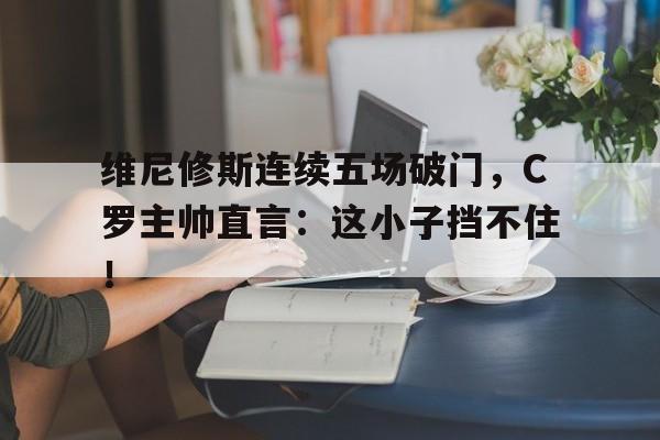 维尼修斯连续五场破门,C罗主帅直言:这小子挡不住!的简单介绍 维尼修斯连续五场破门,C罗主帅直言:这小子挡不住!的简单介绍